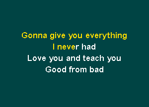 Gonna give you everything
I never had

Love you and teach you
Good from bad