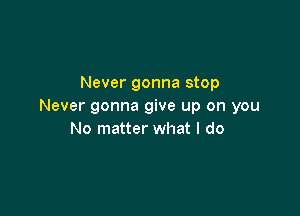 Never gonna stop
Never gonna give up on you

No matter what I do