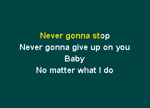 Never gonna stop
Never gonna give up on you

Baby
No matter what I do