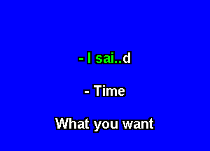 - l sai..d

- Time

What you want