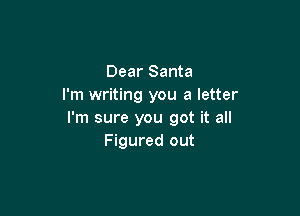 Dear Santa
I'm writing you a letter

I'm sure you got it all
Figured out