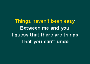 Things haven't been easy
Between me and you

I guess that there are things
That you can't undo