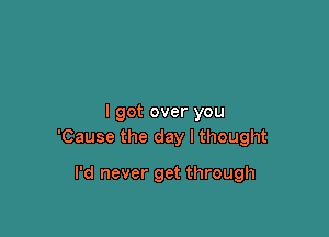 I got over you

'Cause the day I thought

I'd never get through