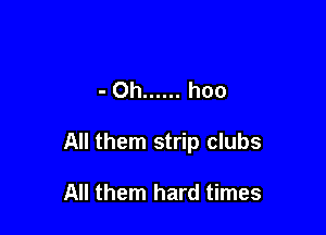 - Oh ...... hoo

All them strip clubs

All them hard times