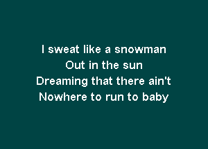 I sweat like a snowman
Out in the sun

Dreaming that there ain't
Nowhere to run to baby