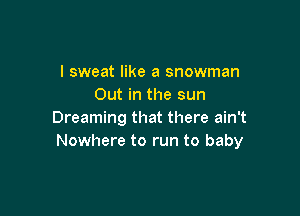 I sweat like a snowman
Out in the sun

Dreaming that there ain't
Nowhere to run to baby