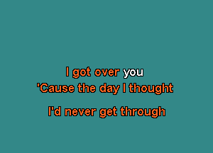 I got over you

'Cause the day I thought

I'd never get through