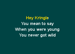 Hey Kringle
You mean to say

When you were young
You never got wild