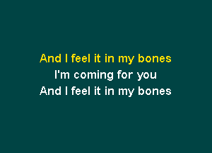 And I feel it in my bones
I'm coming for you

And I feel it in my bones