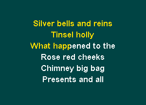 Silver bells and reins
Tinsel holly
What happened to the

Rose red cheeks
Chimney big bag
Presents and all