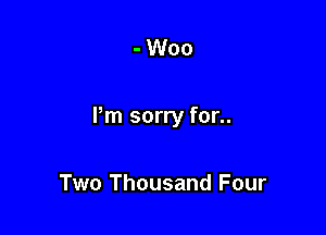 - Woo

Pm sorry for..

Two Thousand Four
