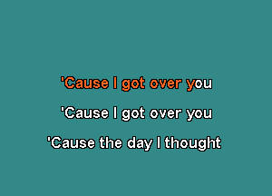 'Cause I got over you

'Cause I got over you

'Cause the day I thought