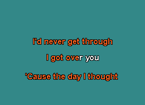 I'd never get through

I got over you

'Cause the day I thought