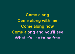 Come along
Come along with me
Come along now

Come along and you'll see
What it's like to be free