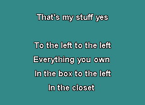 That's my stuff yes

To the left to the left

Everything you own
In the box to the left

In the closet