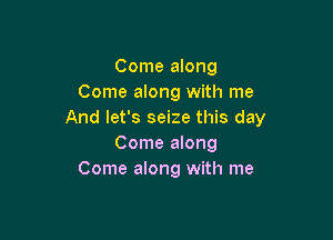 Come along
Come along with me
And let's seize this day

Come along
Come along with me