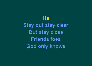 Ha
Stay out stay clear
But stay close

Friends foes
God only knows