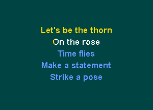 Let's be the thorn
0n the rose
Time flies

Make a statement
Strike a pose
