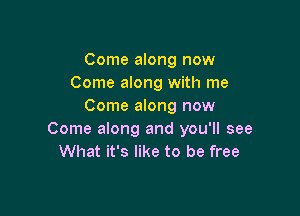 Come along now
Come along with me
Come along now

Come along and you'll see
What it's like to be free