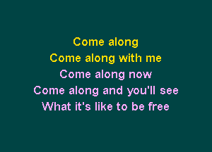 Come along
Come along with me
Come along now

Come along and you'll see
What it's like to be free