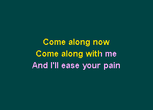 Come along now
Come along with me

And I'll ease your pain