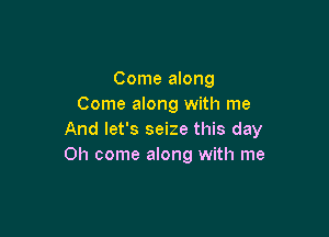 Come along
Come along with me

And let's seize this day
Oh come along with me