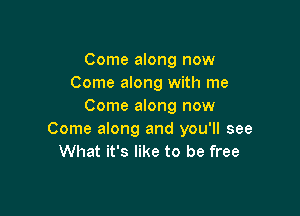 Come along now
Come along with me
Come along now

Come along and you'll see
What it's like to be free