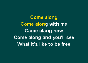 Come along
Come along with me
Come along now

Come along and you'll see
What it's like to be free