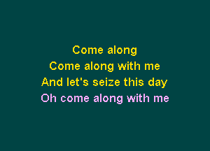 Come along
Come along with me

And let's seize this day
Oh come along with me