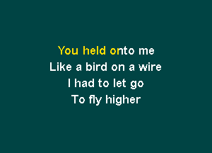 You held onto me
Like a bird on a wire

I had to let 90
To fly higher