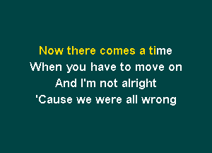 Now there comes a time
When you have to move on

And I'm not alright
'Cause we were all wrong