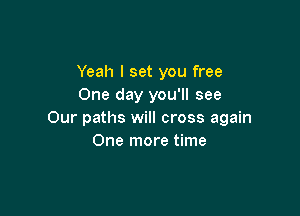 Yeah I set you free
One day you'll see

Our paths will cross again
One more time