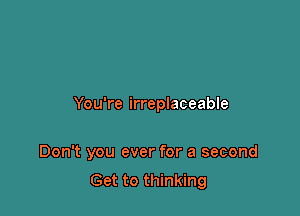 You're irreplaceable

Don't you ever for a second

Get to thinking