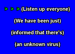 7.. t (Listen up everyone)

(We have been just)

(informed that there's)

(an unknown virus)