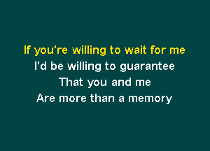 If you're willing to wait for me
I'd be willing to guarantee

That you and me
Are more than a memory