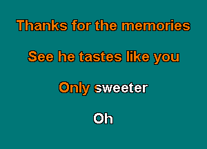 Thanks for the memories

See he tastes like you

Only sweeter

Oh