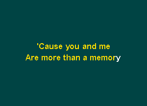 'Cause you and me

Are more than a memory