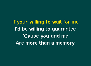 If your willing to wait for me
I'd be willing to guarantee

'Cause you and me
Are more than a memory