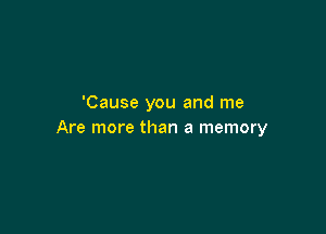 'Cause you and me

Are more than a memory