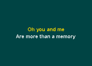 Oh you and me

Are more than a memory