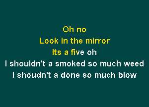 Oh no
Look in the mirror
Its a fwe oh

I shouldn't a smoked so much weed
I shoudn't a done so much blow