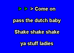5 Come on

pass the dutch baby

Shake shake shake

ya stuff ladies