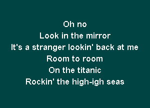 Oh no
Look in the mirror
It's a stranger lookin' back at me

Room to room
On the titanic
Rockin' the high-igh seas