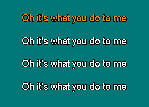 Oh it's what you do to me

Oh it's what you do to me

Oh it's what you do to me

Oh it's what you do to me