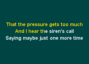 That the pressure gets too much
And I hear the siren's call

Saying maybe just one more time