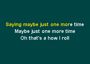 Saying maybe just one more time
Maybe just one more time

Oh that's a how I roll
