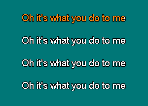 Oh it's what you do to me

Oh it's what you do to me

Oh it's what you do to me

Oh it's what you do to me