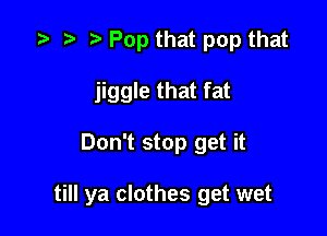 z? n, a Pop that pop that

jiggle that fat

Don't stop get it

till ya clothes get wet