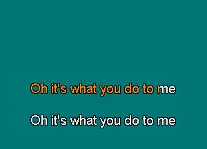 Oh it's what you do to me

Oh it's what you do to me