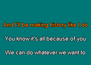 And I'll be making history like I do
You know it's all because of you

We can do whatever we want to